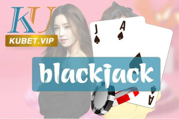 Blackjack là gì? Kinh nghiệm chơi Blackjack hiệu quả tại Kubet