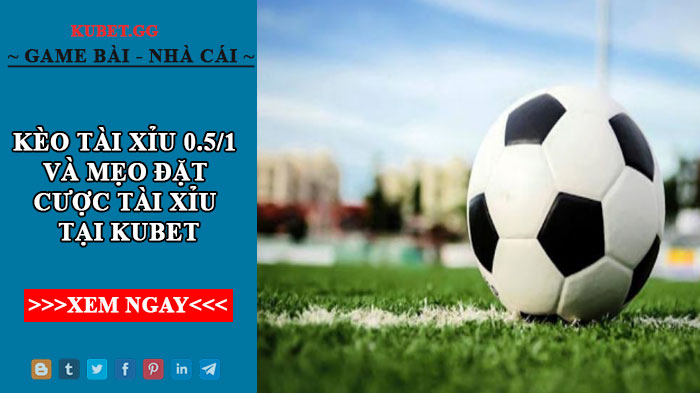 Bật mí kèo tài xỉu 0.5/1 và mẹo đặt cược tài xỉu tại kubet